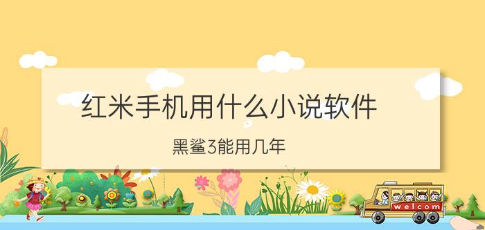 红米手机用什么小说软件 黑鲨3能用几年？